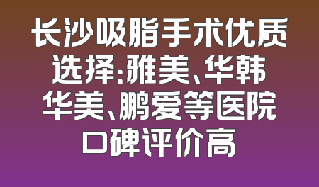 长沙吸脂手术优质选择：雅美、华韩华美、鹏爱等医院口碑评价高