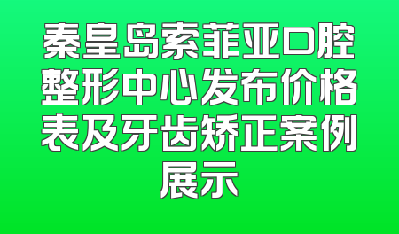 秦皇岛索菲亚口腔整形中心发布价格表及牙齿矫正案例展示
