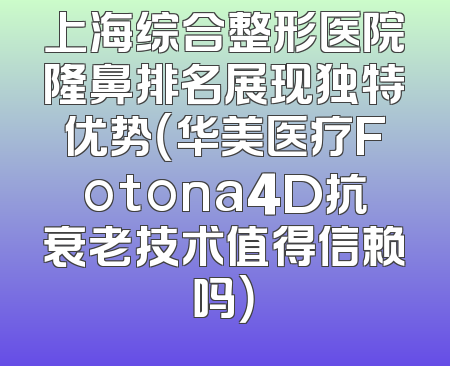 上海综合整形医院隆鼻排名展现独特优势（华美医疗Fotona4D抗衰老技术值得信赖吗）