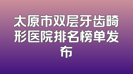 太原市双层牙齿畸形医院排名榜单发布