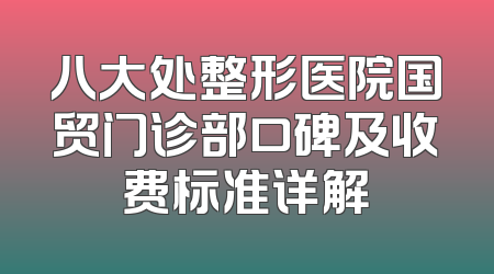 八大处整形医院国贸门诊部口碑及收费标准详解