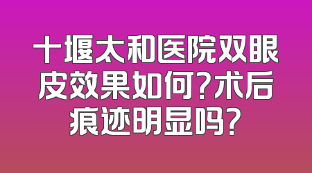 十堰太和医院双眼皮效果如何？术后痕迹明显吗？