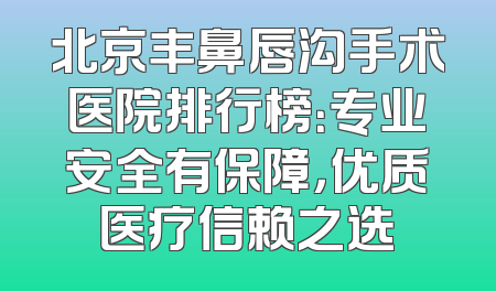 北京丰鼻唇沟手术医院排行榜：专业安全有保障，优质医疗信赖之选