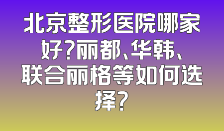 北京整形医院哪家好？丽都、华韩、联合丽格等如何选择？