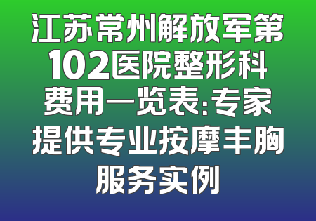 江苏常州解放军第102医院整形科费用一览表：专家提供专业按摩丰胸服务实例