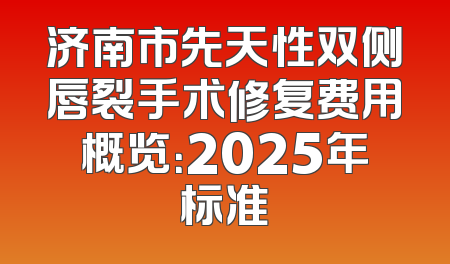济南市先天性双侧唇裂手术修复费用概览：2025年标准