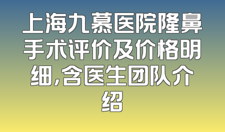 上海九慕医院隆鼻手术评价及价格明细，含医生团队介绍
