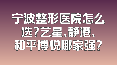 宁波整形医院怎么选？艺星、静港、和平博悦哪家强？