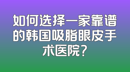 如何选择一家靠谱的韩国吸脂眼皮手术医院？