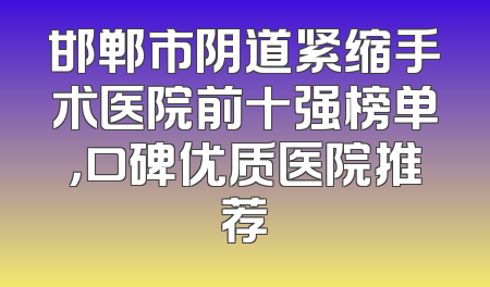 邯郸市阴道紧缩手术医院前十强榜单，口碑优质医院推荐