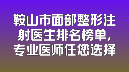 鞍山市面部整形注射医生排名榜单，专业医师任您选择