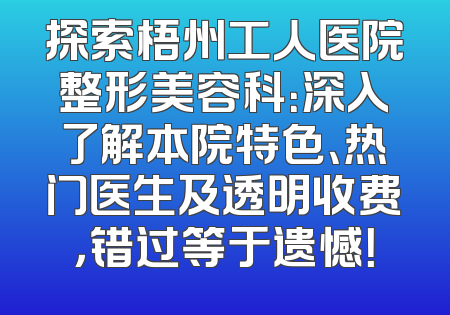 探索梧州工人医院整形美容科：深入了解本院特色、热门医生及透明收费，错过等于遗憾！