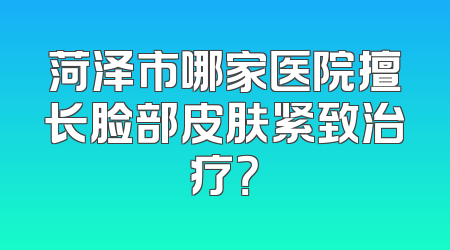 菏泽市哪家医院擅长脸部皮肤紧致治疗？