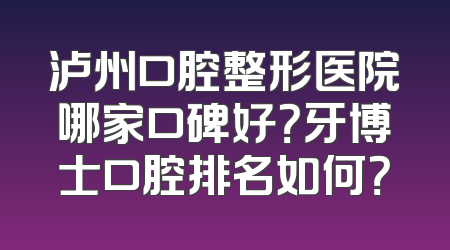 泸州口腔整形医院哪家口碑好？牙博士口腔排名如何？