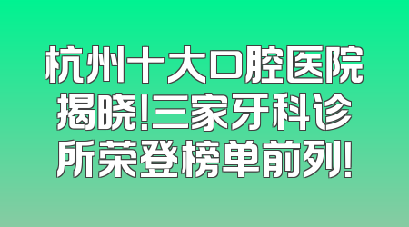 杭州十大口腔医院揭晓！三家牙科诊所荣登榜单前列！