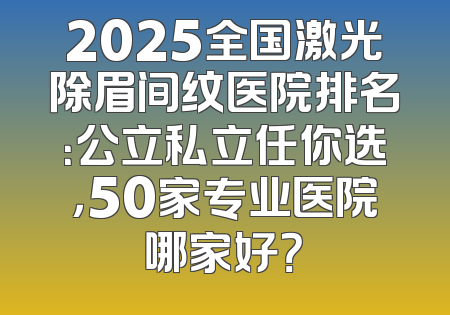 2025全国激光除眉间纹医院排名：公立私立任你选，50家专业医院哪家好？