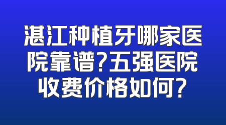 湛江种植牙哪家医院靠谱？五强医院收费价格如何？