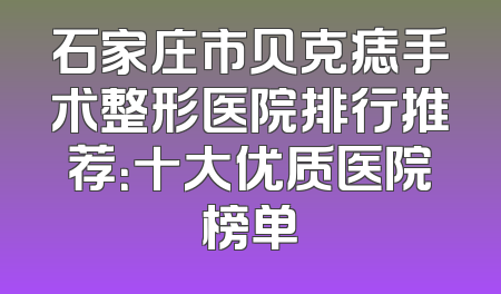 石家庄市贝克痣手术整形医院排行推荐：十大优质医院榜单