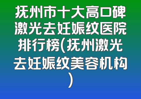 抚州市十大高口碑激光去妊娠纹医院排行榜（抚州激光去妊娠纹美容机构）