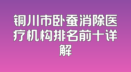 铜川市卧蚕消除医疗机构排名前十详解