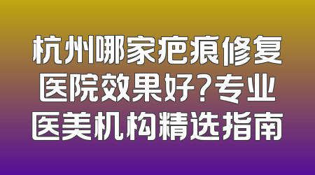 杭州哪家疤痕修复医院效果好？专业医美机构精选指南