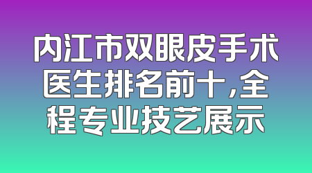 内江市双眼皮手术医生排名前十，全程专业技艺展示