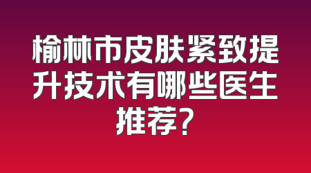 榆林市皮肤紧致提升技术有哪些医生推荐？