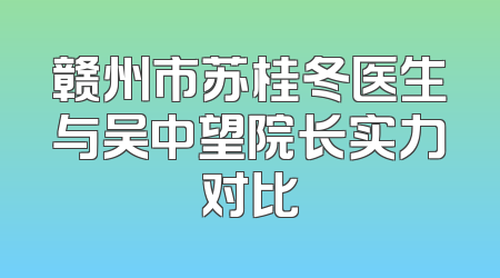 赣州市苏桂冬医生与吴中望院长实力对比