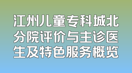 江州儿童专科城北分院评价与主诊医生及特色服务概览