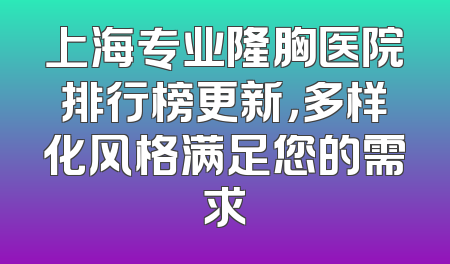 上海专业隆胸医院排行榜更新，多样化风格满足您的需求