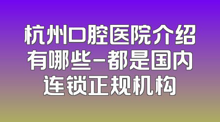 杭州口腔医院介绍有哪些-都是国内连锁正规机构