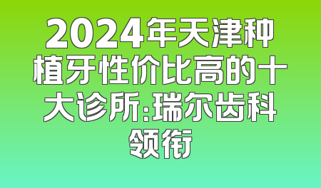 2024年天津种植牙性价比高的十大诊所：瑞尔齿科领衔