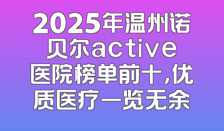 2025年温州诺贝尔active医院榜单前十，优质医疗一览无余