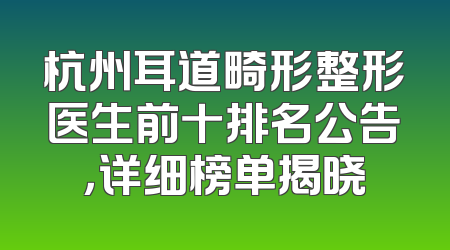 杭州耳道畸形整形医生前十排名公告，详细榜单揭晓