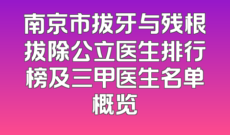 南京市拔牙与残根拔除公立医生排行榜及三甲医生名单概览