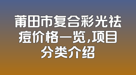 莆田市复合彩光祛痘价格一览，项目分类介绍