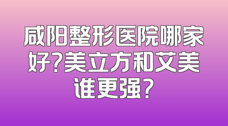 咸阳整形医院哪家好？美立方和艾美谁更强？
