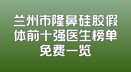 兰州市隆鼻硅胶假体前十强医生榜单免费一览