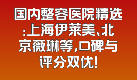 国内整容医院精选：上海伊莱美、北京薇琳等，口碑与评分双优！