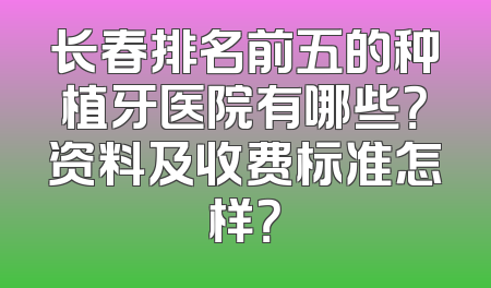 长春排名前五的种植牙医院有哪些？资料及收费标准怎样？