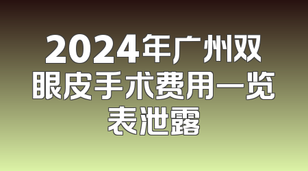 2024年广州双眼皮手术费用一览表泄露