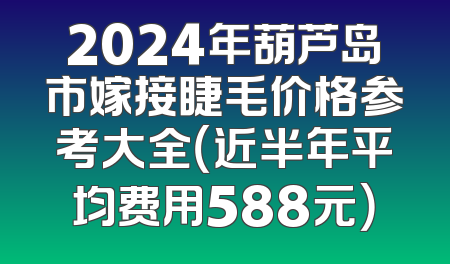 2024年葫芦岛市嫁接睫毛价格参考大全（近半年平均费用588元）