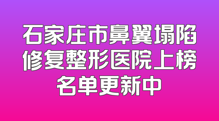 石家庄市鼻翼塌陷修复整形医院上榜名单更新中