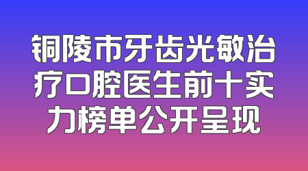 铜陵市牙齿光敏治疗口腔医生前十实力榜单公开呈现