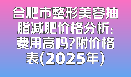 合肥市整形美容抽脂减肥价格分析：费用高吗？附价格表（2025年）