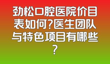 劲松口腔医院价目表如何？医生团队与特色项目有哪些？
