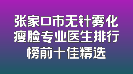 张家口市无针雾化瘦脸专业医生排行榜前十佳精选