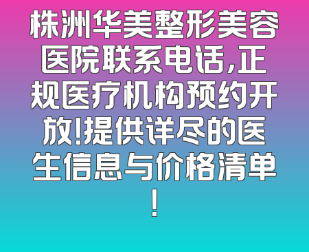 株洲华美整形美容医院联系电话，正规医疗机构预约开放！提供详尽的医生信息与价格清单！