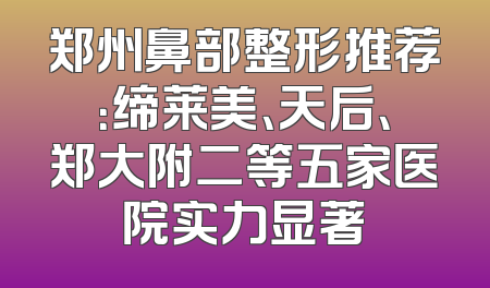 郑州鼻部整形推荐：缔莱美、天后、郑大附二等五家医院实力显著