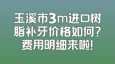 玉溪市3m进口树脂补牙价格如何？费用明细来啦！